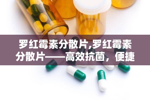 罗红霉素分散片,罗红霉素分散片——高效抗菌，便捷服用