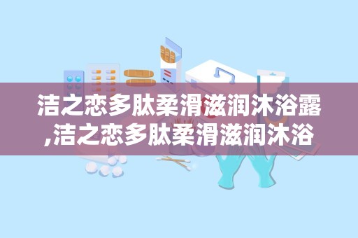 洁之恋多肽柔滑滋润沐浴露,洁之恋多肽柔滑滋润沐浴露——肌肤的温柔呵护