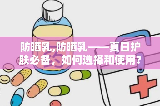 防晒乳,防晒乳——夏日护肤必备，如何选择和使用？