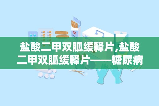 盐酸二甲双胍缓释片,盐酸二甲双胍缓释片——糖尿病患者的“守护神”