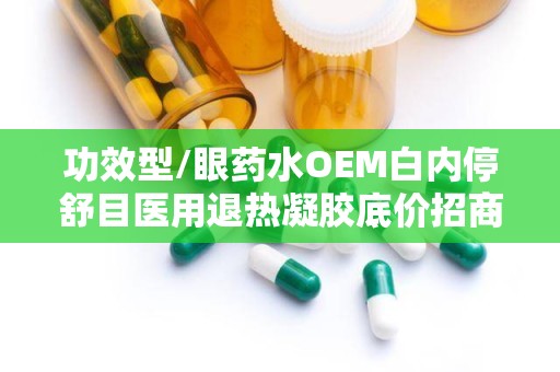 功效型/眼药水OEM白内停舒目医用退热凝胶底价招商