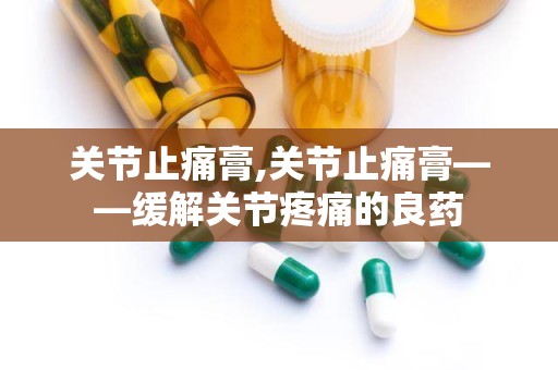 关节止痛膏,关节止痛膏——缓解关节疼痛的良药