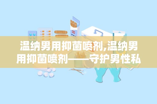 温纳男用抑菌喷剂,温纳男用抑菌喷剂——守护男性私密健康的新选择