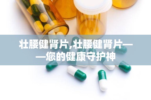 壮腰健肾片,壮腰健肾片——您的健康守护神