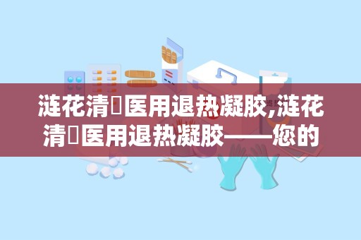 涟花清蕰医用退热凝胶,涟花清蕰医用退热凝胶——您的家庭健康守护者