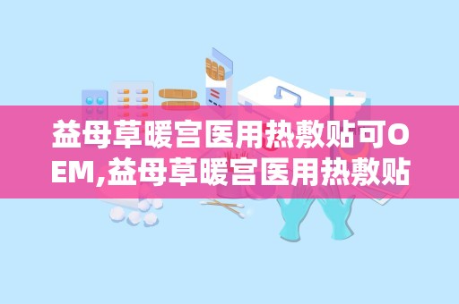 益母草暖宫医用热敷贴可OEM,益母草暖宫医用热敷贴——专业OEM定制，呵护女性健康