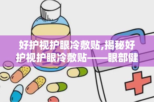 好护视护眼冷敷贴,揭秘好护视护眼冷敷贴——眼部健康的守护神