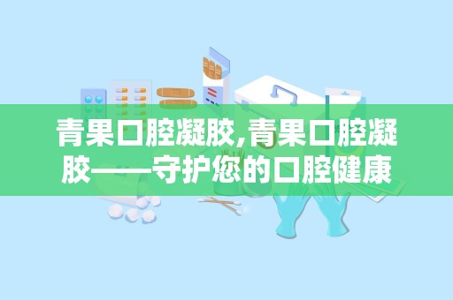 青果口腔凝胶,青果口腔凝胶——守护您的口腔健康