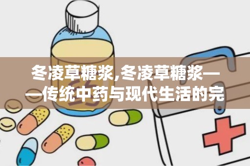 冬凌草糖浆,冬凌草糖浆——传统中药与现代生活的完美结合