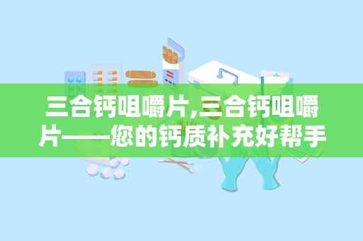 三合钙咀嚼片,三合钙咀嚼片——您的钙质补充好帮手