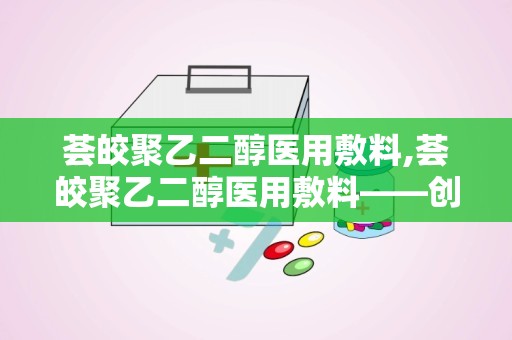 荟皎聚乙二醇医用敷料,荟皎聚乙二醇医用敷料——创新科技，呵护您的健康