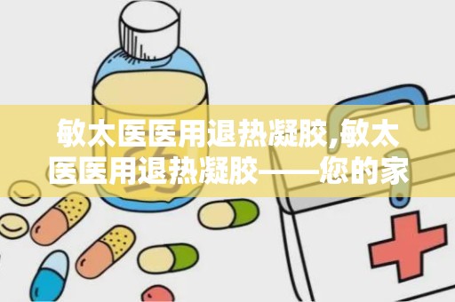 敏太医医用退热凝胶,敏太医医用退热凝胶——您的家庭常备退热良品