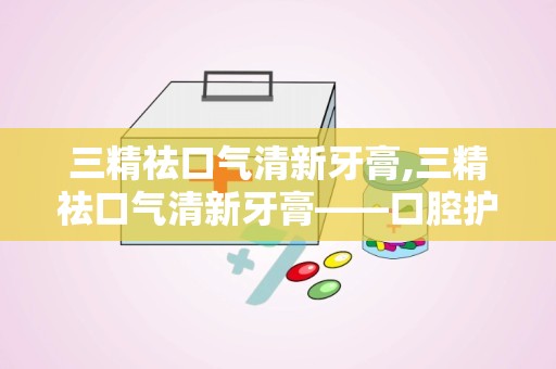 三精祛口气清新牙膏,三精祛口气清新牙膏——口腔护理新选择