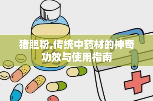 猪胆粉,传统中药材的神奇功效与使用指南