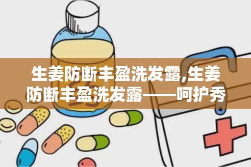 生姜防断丰盈洗发露,生姜防断丰盈洗发露——呵护秀发，焕发活力