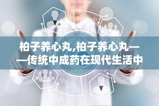 柏子养心丸,柏子养心丸——传统中成药在现代生活中的应用