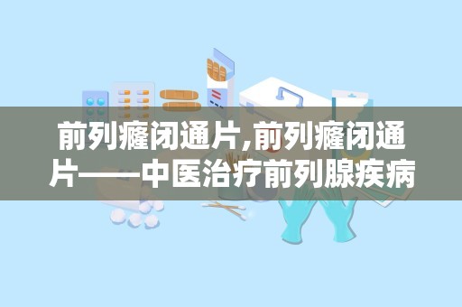 前列癃闭通片,前列癃闭通片——中医治疗前列腺疾病的良药