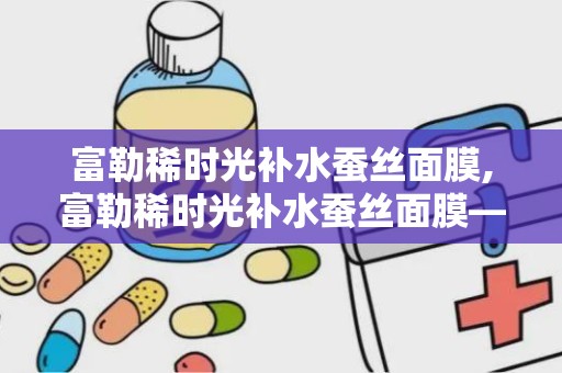 富勒稀时光补水蚕丝面膜,富勒稀时光补水蚕丝面膜——肌肤水润的秘密武器