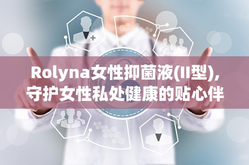 Rolyna女性抑菌液(II型),守护女性私处健康的贴心伴侣