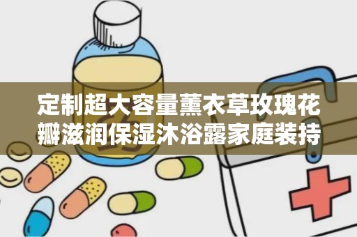 定制超大容量薰衣草玫瑰花瓣滋润保湿沐浴露家庭装持久