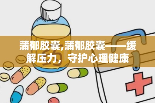 蒲郁胶囊,蒲郁胶囊——缓解压力，守护心理健康