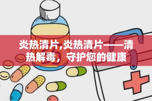 炎热清片,炎热清片——清热解毒，守护您的健康