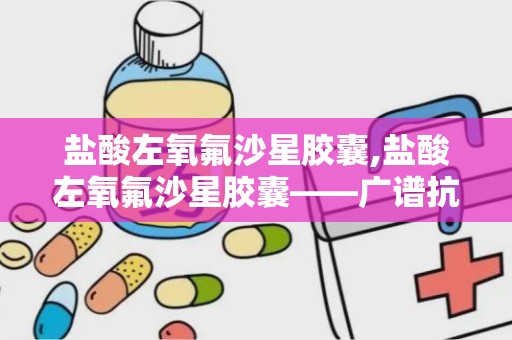 盐酸左氧氟沙星胶囊,盐酸左氧氟沙星胶囊——广谱抗菌，多重用途的抗生素