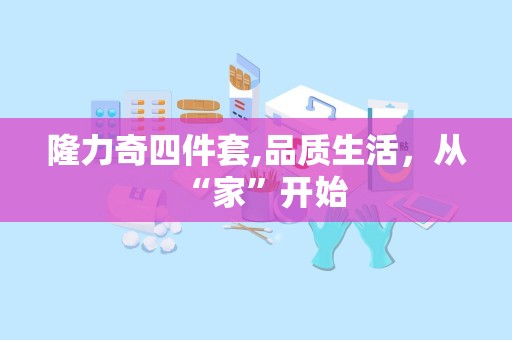 隆力奇四件套,品质生活，从“家”开始