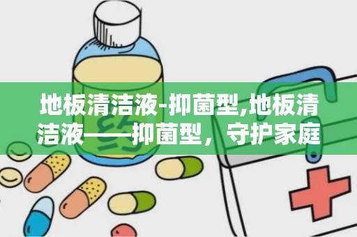 地板清洁液-抑菌型,地板清洁液——抑菌型，守护家庭健康防线