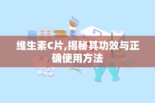 维生素C片,揭秘其功效与正确使用方法