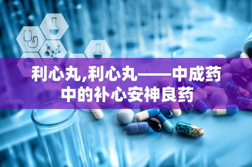 利心丸,利心丸——中成药中的补心安神良药