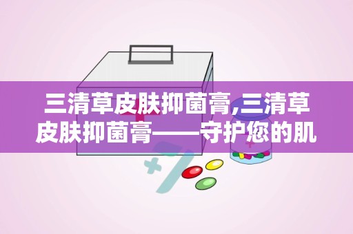 三清草皮肤抑菌膏,三清草皮肤抑菌膏——守护您的肌肤健康