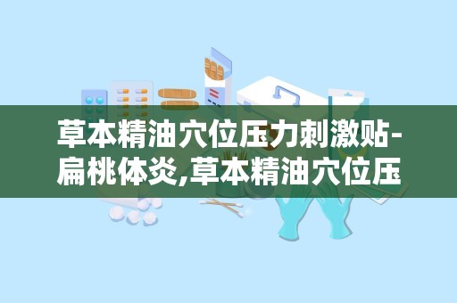 草本精油穴位压力刺激贴-扁桃体炎,草本精油穴位压力刺激贴——扁桃体炎的天然疗法