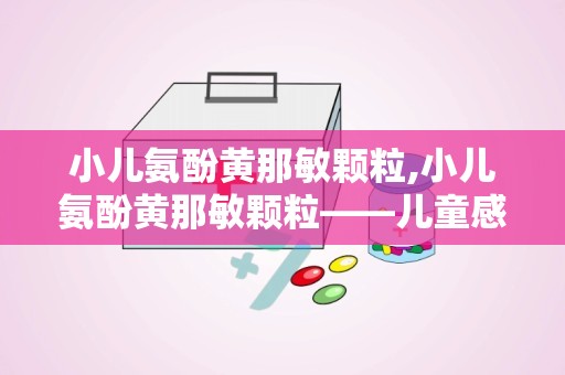 小儿氨酚黄那敏颗粒,小儿氨酚黄那敏颗粒——儿童感冒用药的常见选择