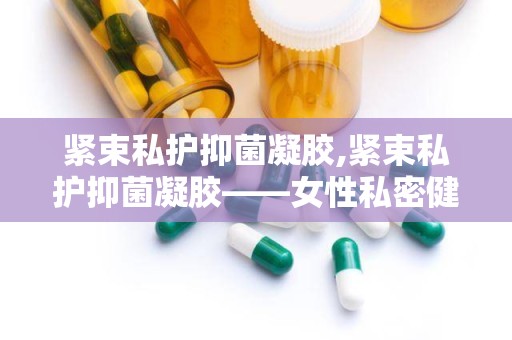 紧束私护抑菌凝胶,紧束私护抑菌凝胶——女性私密健康的守护者