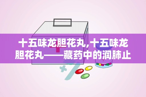 十五味龙胆花丸,十五味龙胆花丸——藏药中的润肺止咳良方