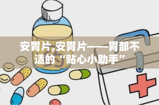 安胃片,安胃片——胃部不适的“贴心小助手”