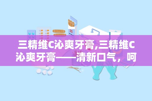 三精维C沁爽牙膏,三精维C沁爽牙膏——清新口气，呵护口腔健康