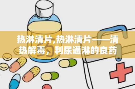 热淋清片,热淋清片——清热解毒，利尿通淋的良药