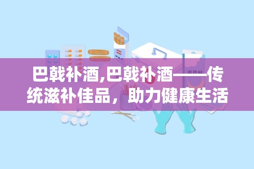 巴戟补酒,巴戟补酒——传统滋补佳品，助力健康生活