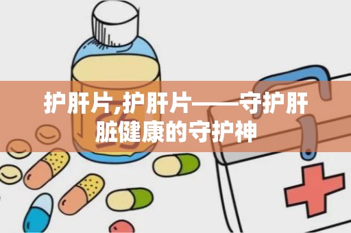 护肝片,护肝片——守护肝脏健康的守护神