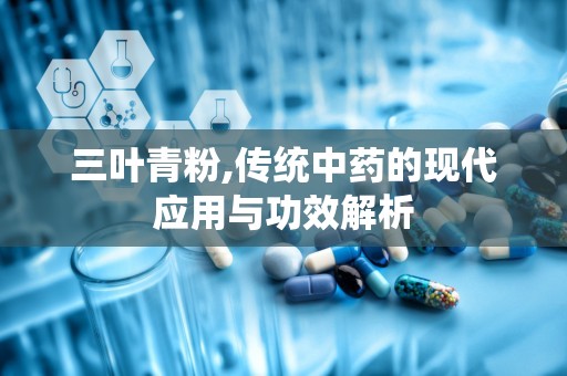 三叶青粉,传统中药的现代应用与功效解析