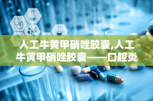 人工牛黄甲硝唑胶囊,人工牛黄甲硝唑胶囊——口腔炎症的克星