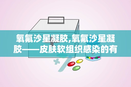 氧氟沙星凝胶,氧氟沙星凝胶——皮肤软组织感染的有效治疗选择