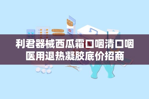 利君器械西瓜霜口咽清口咽医用退热凝胶底价招商