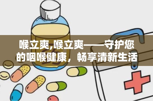 喉立爽,喉立爽——守护您的咽喉健康，畅享清新生活