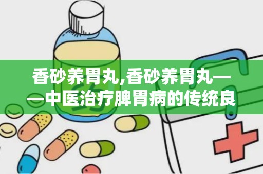 香砂养胃丸,香砂养胃丸——中医治疗脾胃病的传统良药