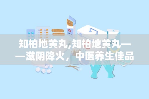 知柏地黄丸,知柏地黄丸——滋阴降火，中医养生佳品