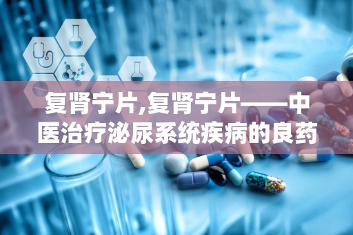 复肾宁片,复肾宁片——中医治疗泌尿系统疾病的良药