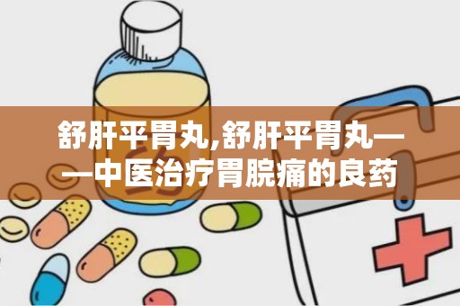 舒肝平胃丸,舒肝平胃丸——中医治疗胃脘痛的良药